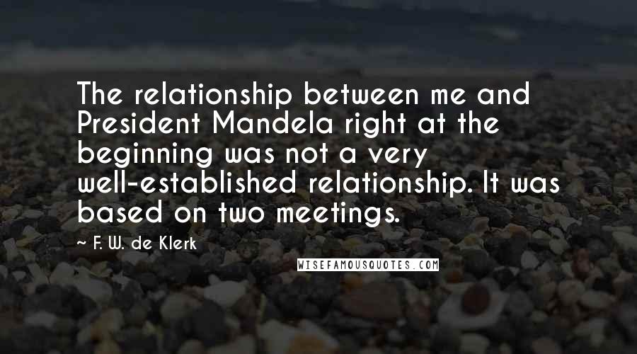 F. W. De Klerk quotes: The relationship between me and President Mandela right at the beginning was not a very well-established relationship. It was based on two meetings.