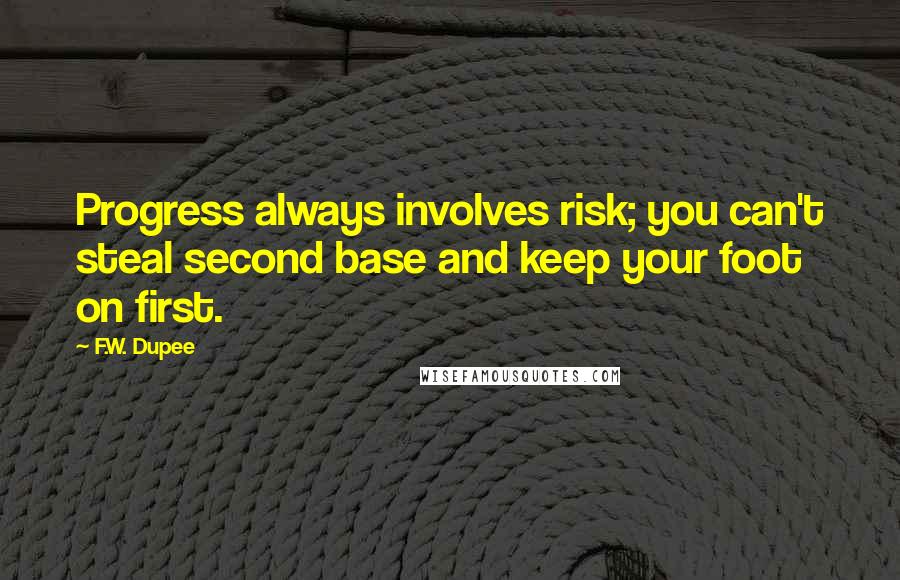 F.W. Dupee quotes: Progress always involves risk; you can't steal second base and keep your foot on first.