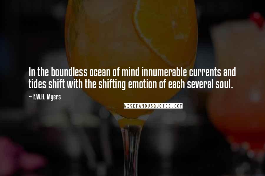 F.W.H. Myers quotes: In the boundless ocean of mind innumerable currents and tides shift with the shifting emotion of each several soul. F.W.H. Myers quotes: In the boundless ocean of mind innumerable currents and tides shift with the shifting emotion of each several soul.