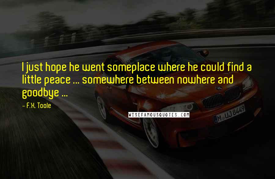 F.X. Toole quotes: I just hope he went someplace where he could find a little peace ... somewhere between nowhere and goodbye ...