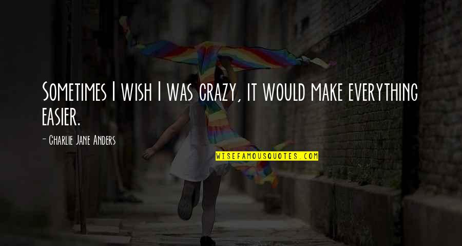 F82 Quotes By Charlie Jane Anders: Sometimes I wish I was crazy, it would F82 Quotes By Charlie Jane Anders: Sometimes I wish I was crazy, it would