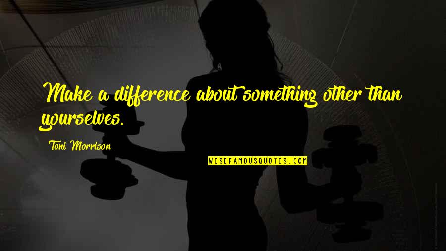 Fa Cup Quotes By Toni Morrison: Make a difference about something other than yourselves. Fa Cup Quotes By Toni Morrison: Make a difference about something other than yourselves.