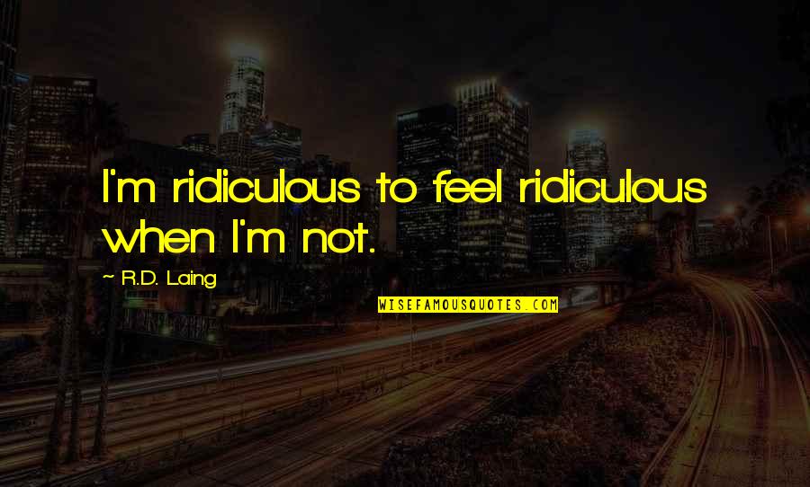 Fabbricotti Quotes By R.D. Laing: I'm ridiculous to feel ridiculous when I'm not.