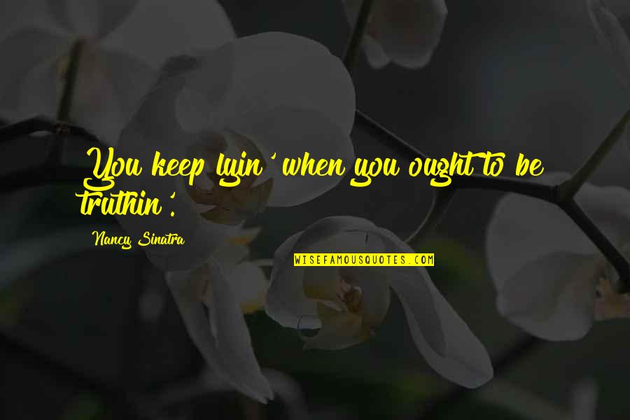 Fabbriscuola Quotes By Nancy Sinatra: You keep lyin' when you ought to be Fabbriscuola Quotes By Nancy Sinatra: You keep lyin' when you ought to be