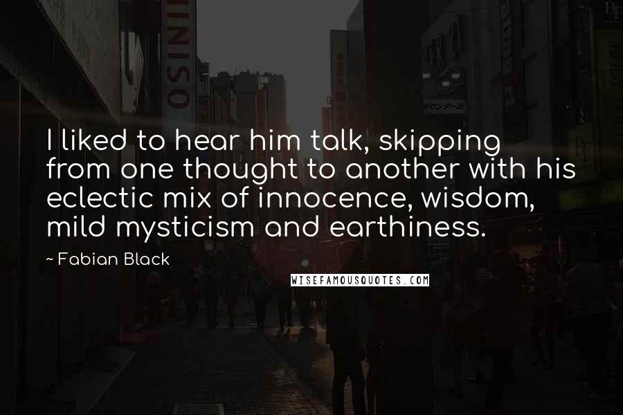 Fabian Black quotes: I liked to hear him talk, skipping from one thought to another with his eclectic mix of innocence, wisdom, mild mysticism and earthiness.