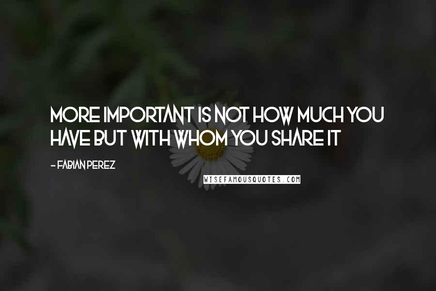 Fabian Perez quotes: More important is not how much you have but with whom you share it