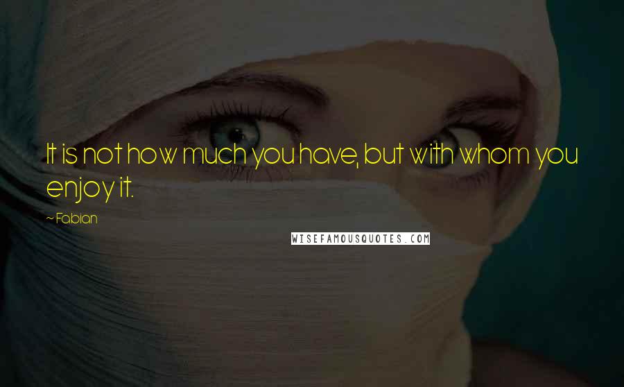 Fabian quotes: It is not how much you have, but with whom you enjoy it.