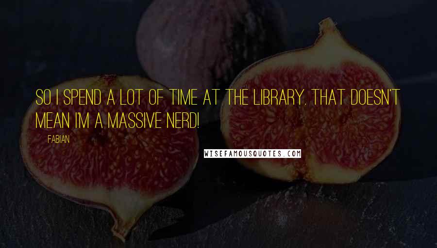 Fabian quotes: So I spend a lot of time at the library. That doesn't mean I'm a massive nerd!