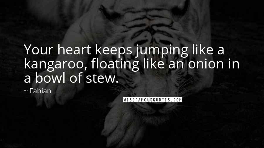 Fabian quotes: Your heart keeps jumping like a kangaroo, floating like an onion in a bowl of stew.