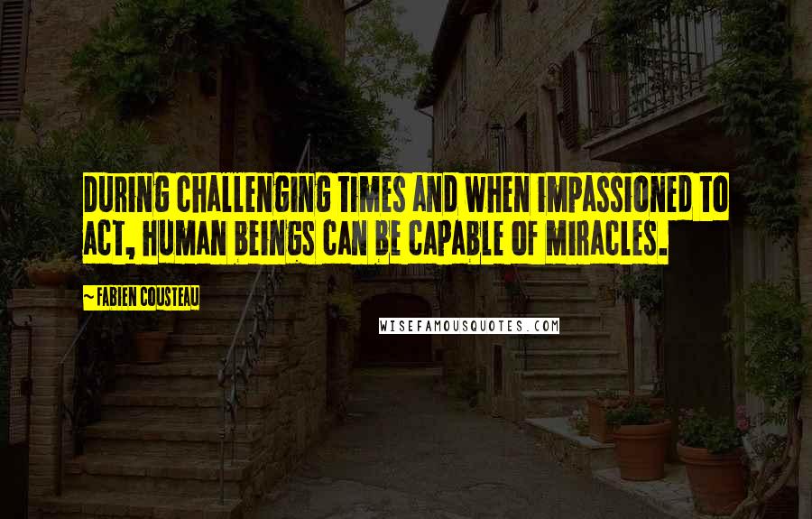 Fabien Cousteau quotes: During challenging times and when impassioned to act, human beings can be capable of miracles. Fabien Cousteau quotes: During challenging times and when impassioned to act, human beings can be capable of miracles.