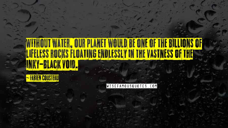 Fabien Cousteau quotes: Without water, our planet would be one of the billions of lifeless rocks floating endlessly in the vastness of the inky-black void.