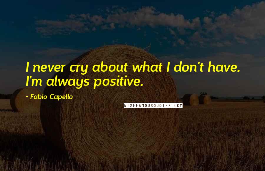 Fabio Capello quotes: I never cry about what I don't have. I'm always positive.