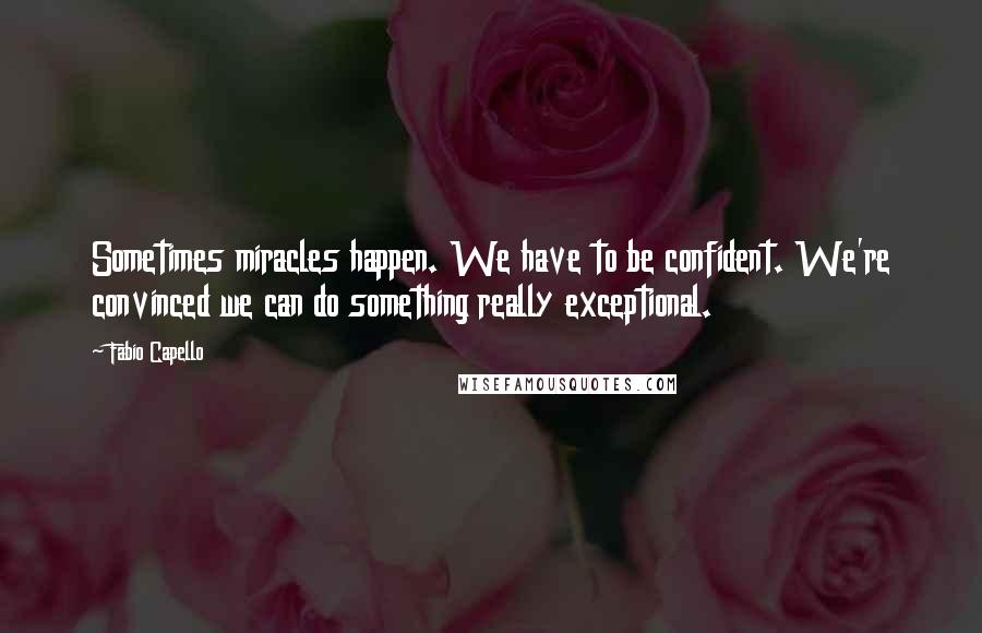 Fabio Capello quotes: Sometimes miracles happen. We have to be confident. We're convinced we can do something really exceptional.