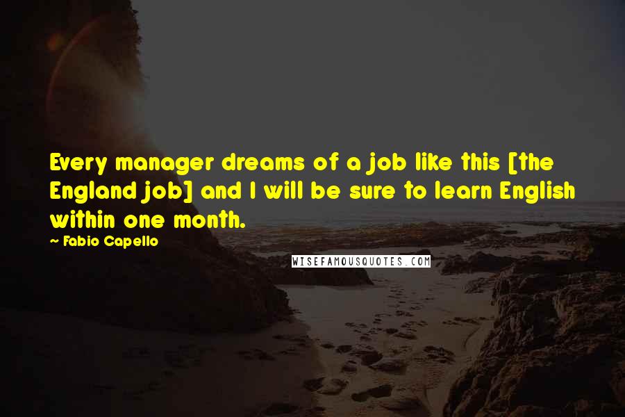 Fabio Capello quotes: Every manager dreams of a job like this [the England job] and I will be sure to learn English within one month.