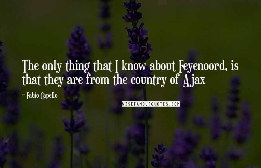Fabio Capello quotes: The only thing that I know about Feyenoord, is that they are from the country of Ajax Fabio Capello quotes: The only thing that I know about Feyenoord, is that they are from the country of Ajax