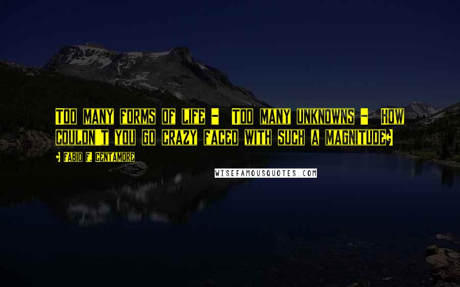 Fabio F. Centamore quotes: Too many forms of life - Too many unknowns - How couldn't you go crazy faced with such a magnitude?