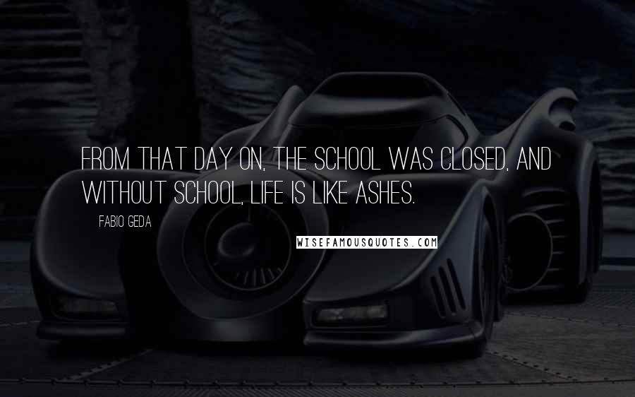 Fabio Geda quotes: From that day on, the school was closed, and without school, life is like ashes.