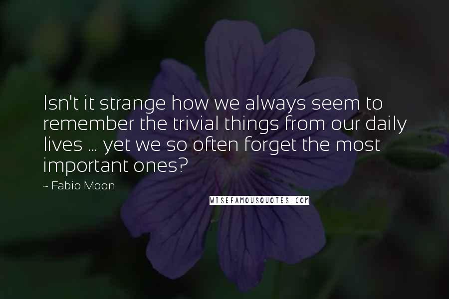 Fabio Moon quotes: Isn't it strange how we always seem to remember the trivial things from our daily lives ... yet we so often forget the most important ones?