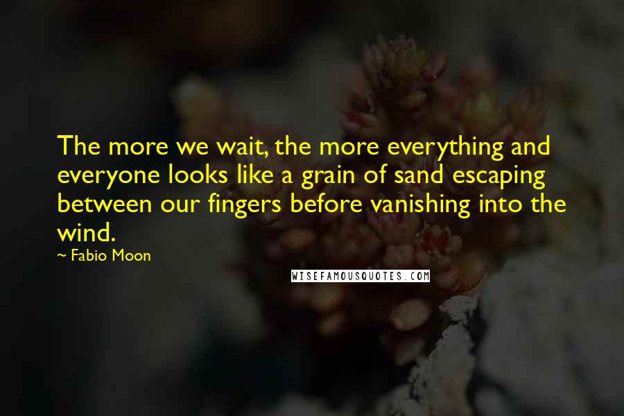 Fabio Moon quotes: The more we wait, the more everything and everyone looks like a grain of sand escaping between our fingers before vanishing into the wind.