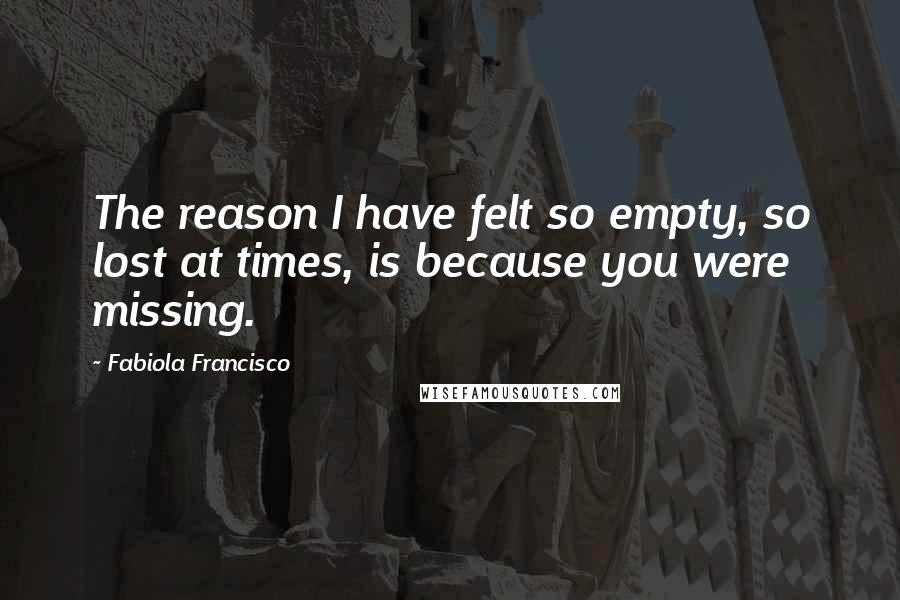 Fabiola Francisco quotes: The reason I have felt so empty, so lost at times, is because you were missing.