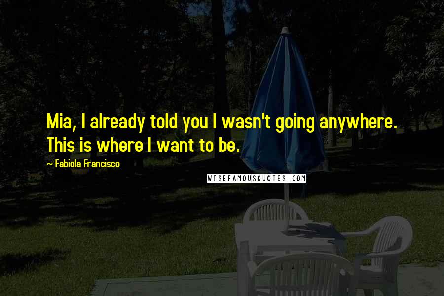 Fabiola Francisco quotes: Mia, I already told you I wasn't going anywhere. This is where I want to be.