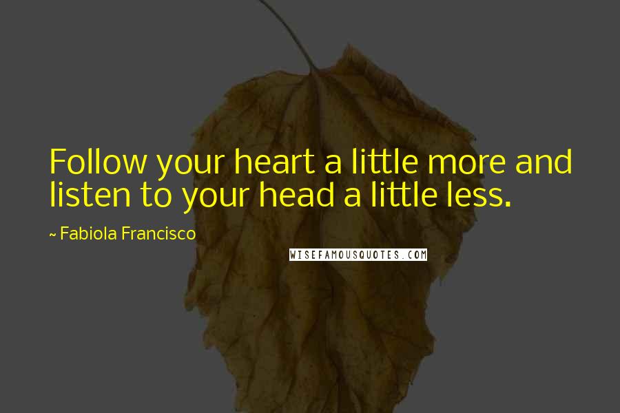 Fabiola Francisco quotes: Follow your heart a little more and listen to your head a little less.