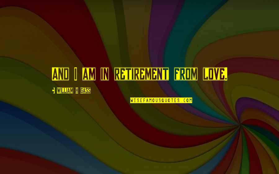 Fabiola Kramsky Quotes By William H Gass: And I am in retirement from love. Fabiola Kramsky Quotes By William H Gass: And I am in retirement from love.