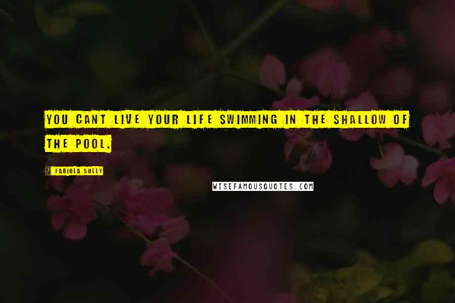 Fabiola Sully quotes: you cant live your life swimming in the shallow of the pool.