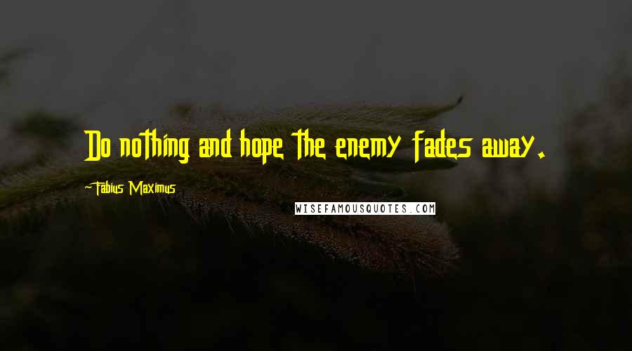 Fabius Maximus quotes: Do nothing and hope the enemy fades away.