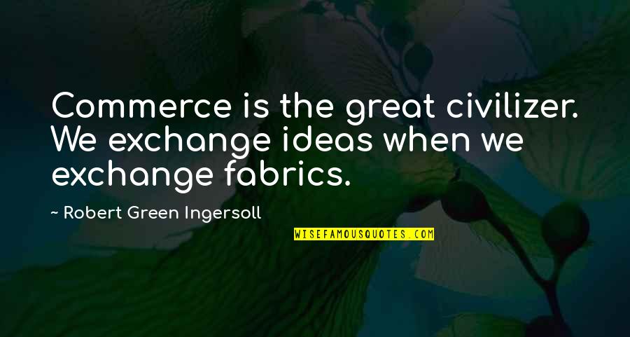 Fabric Inspirational Quotes By Robert Green Ingersoll: Commerce is the great civilizer. We exchange ideas