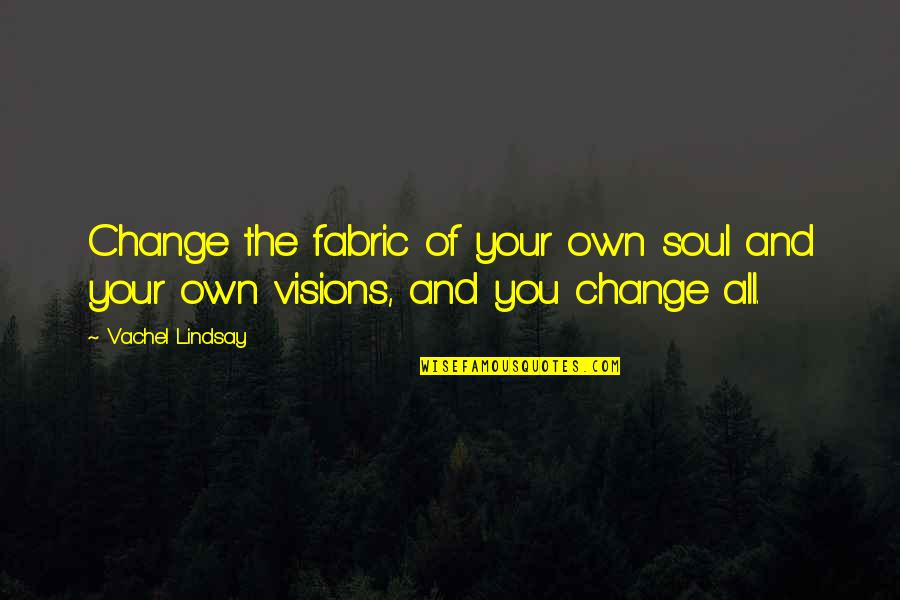 Fabric With Quotes By Vachel Lindsay: Change the fabric of your own soul and