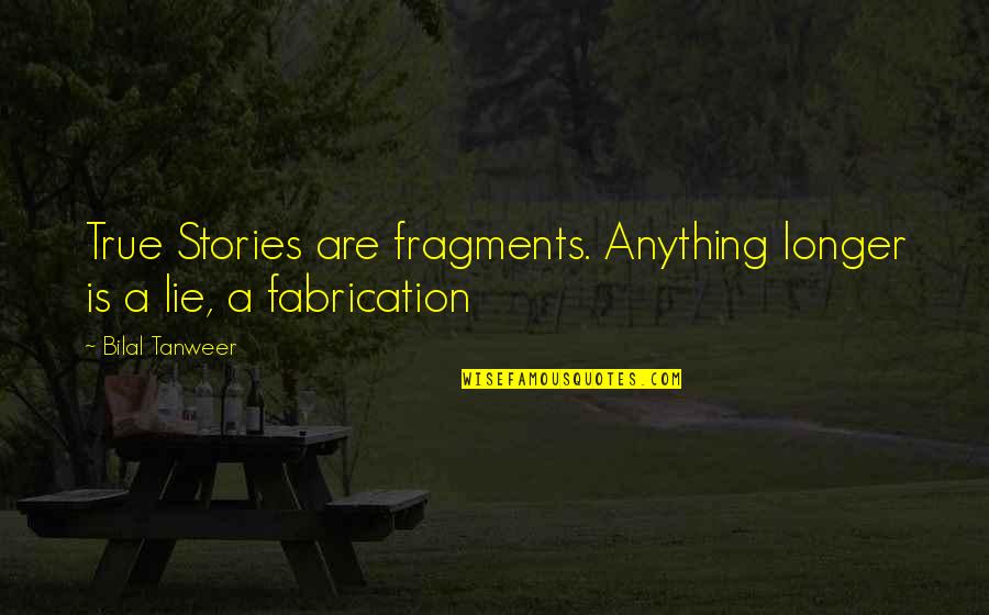 Fabrication Quotes By Bilal Tanweer: True Stories are fragments. Anything longer is a
