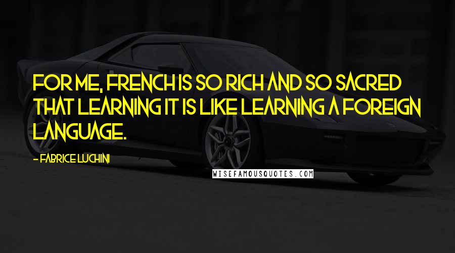 Fabrice Luchini quotes: For me, French is so rich and so sacred that learning it is like learning a foreign language.