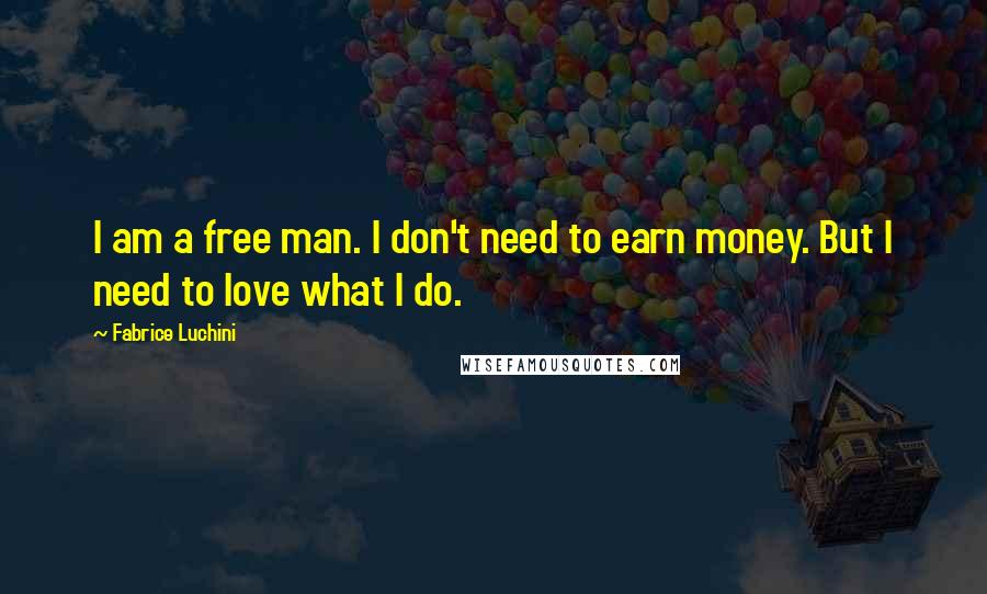 Fabrice Luchini quotes: I am a free man. I don't need to earn money. But I need to love what I do.
