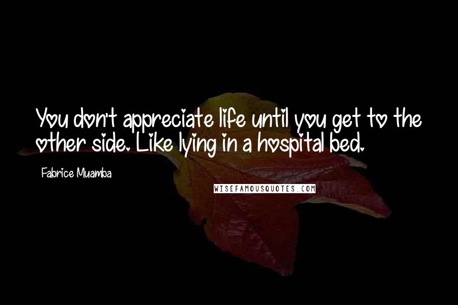 Fabrice Muamba quotes: You don't appreciate life until you get to the other side. Like lying in a hospital bed.