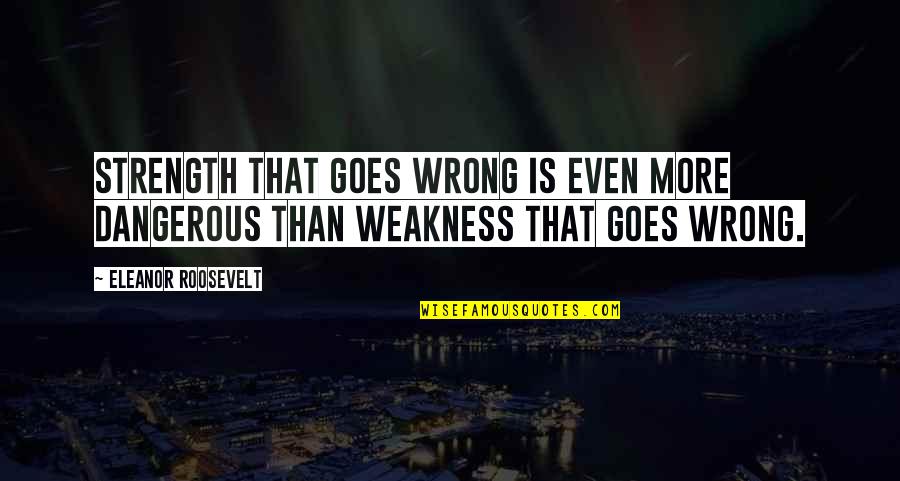 Fabrikant Tara Quotes By Eleanor Roosevelt: Strength that goes wrong is even more dangerous