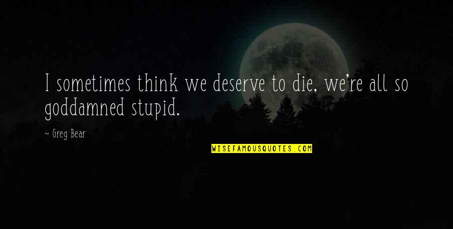 Fabrini Art Quotes By Greg Bear: I sometimes think we deserve to die, we're