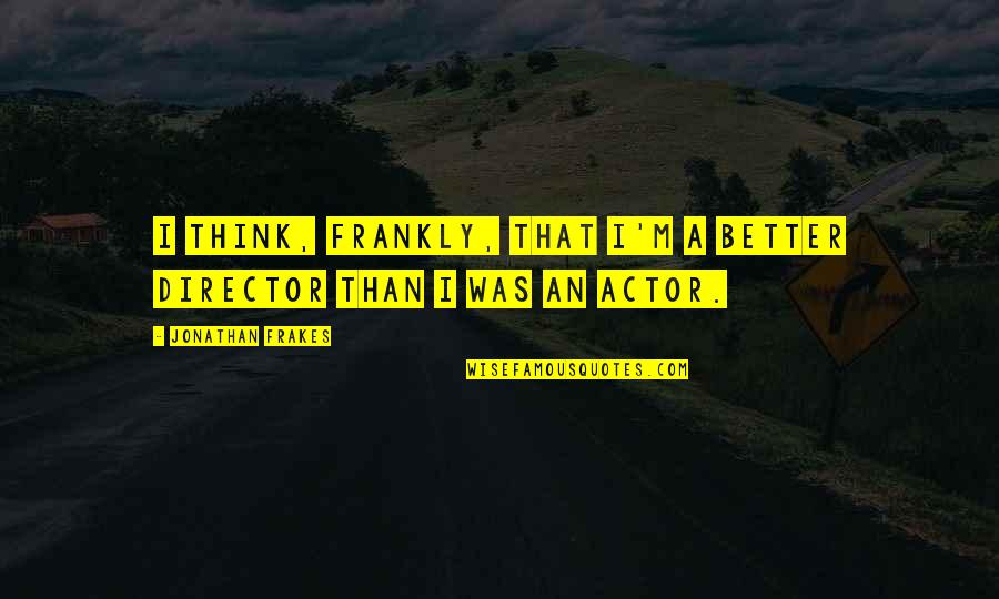 Fabrini Art Quotes By Jonathan Frakes: I think, frankly, that I'm a better director Fabrini Art Quotes By Jonathan Frakes: I think, frankly, that I'm a better director