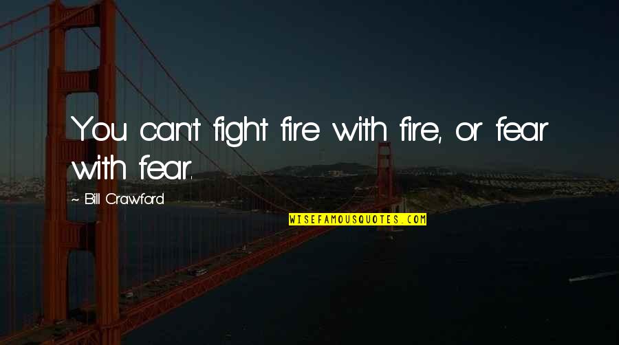 Fabulists Quotes By Bill Crawford: You can't fight fire with fire, or fear Fabulists Quotes By Bill Crawford: You can't fight fire with fire, or fear