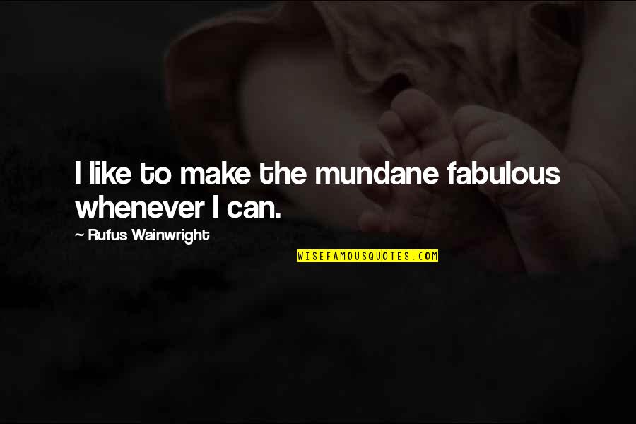 Fabulous Quotes By Rufus Wainwright: I like to make the mundane fabulous whenever