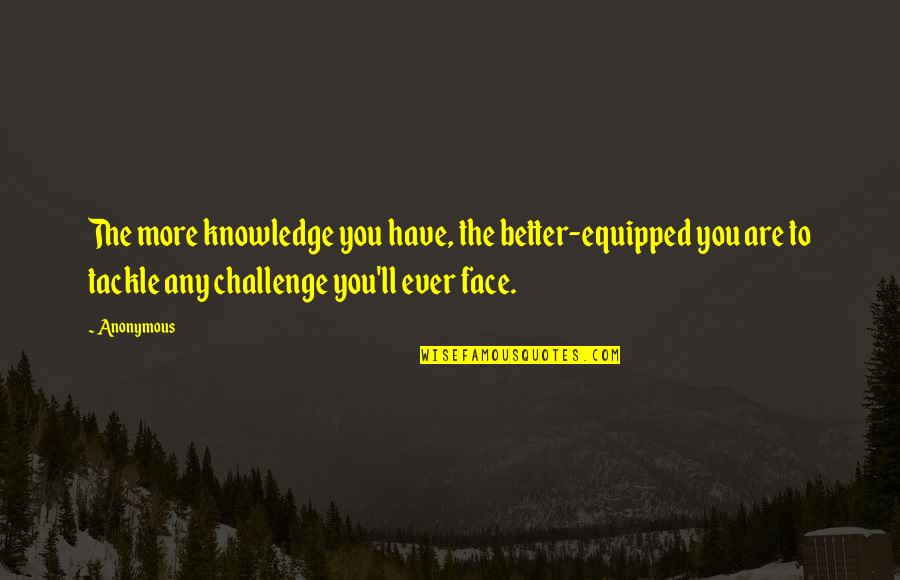 Face A Challenge Quotes By Anonymous: The more knowledge you have, the better-equipped you