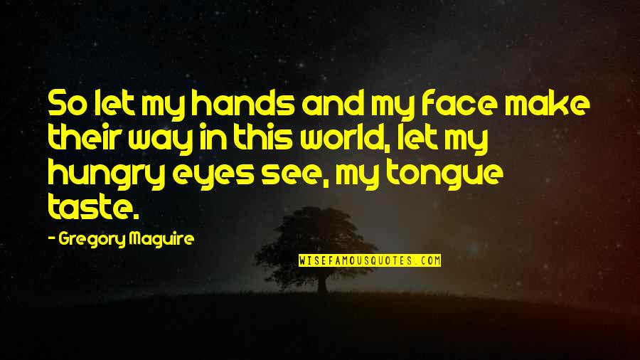 Face And Eyes Quotes By Gregory Maguire: So let my hands and my face make Face And Eyes Quotes By Gregory Maguire: So let my hands and my face make