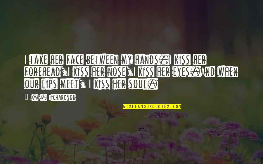 Face And Eyes Quotes By J.R. Richardson: I take her face between my hands.I kiss Face And Eyes Quotes By J.R. Richardson: I take her face between my hands.I kiss
