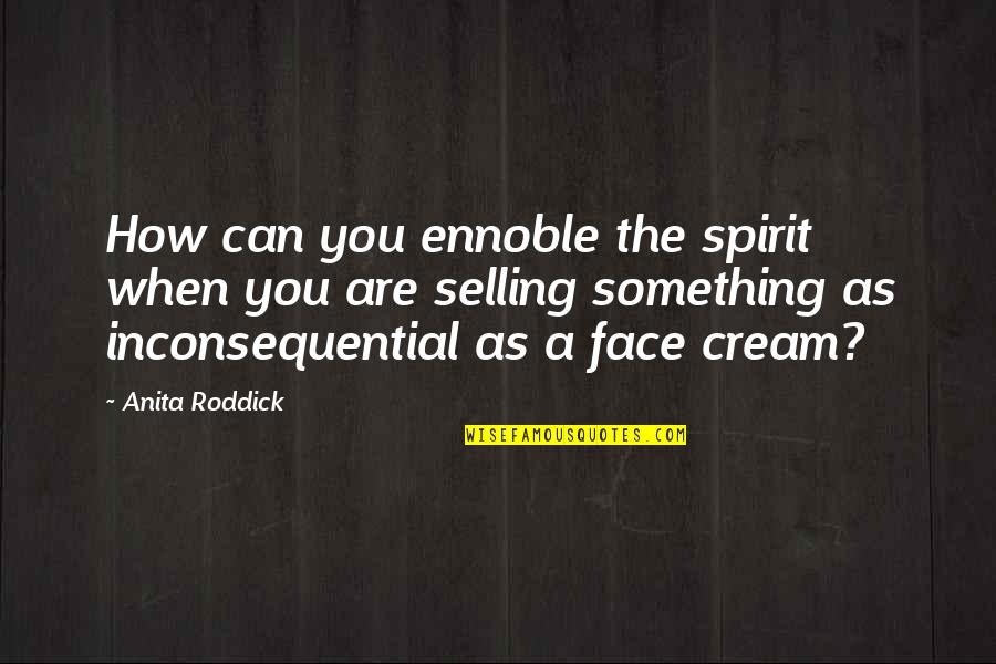 Face Cream Quotes By Anita Roddick: How can you ennoble the spirit when you