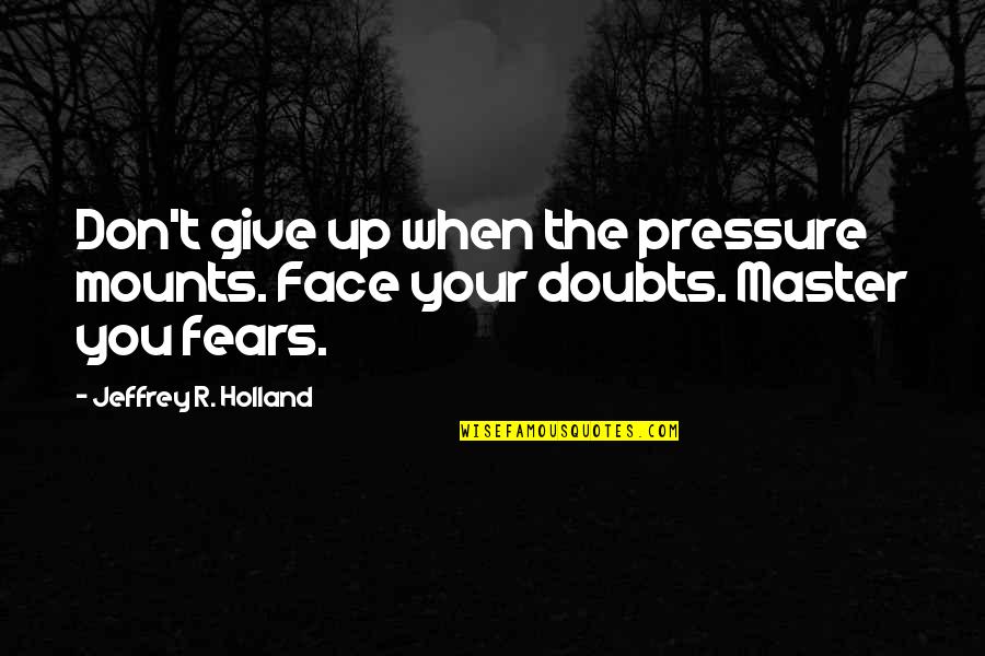 Face Fears Quotes By Jeffrey R. Holland: Don't give up when the pressure mounts. Face Face Fears Quotes By Jeffrey R. Holland: Don't give up when the pressure mounts. Face