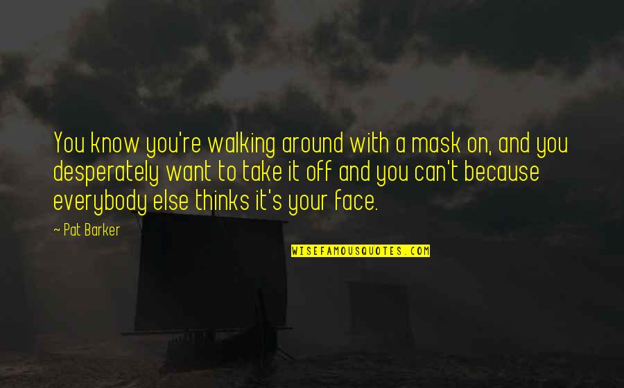 Face Mask On Quotes By Pat Barker: You know you're walking around with a mask