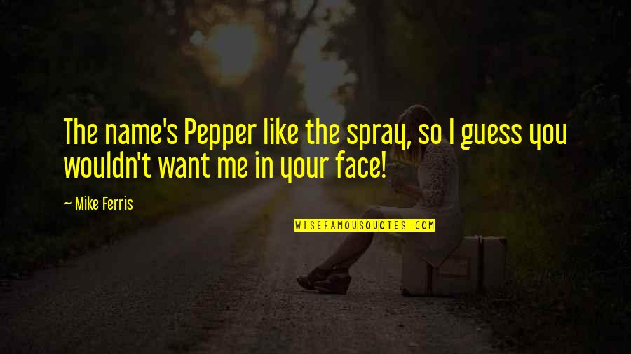 Face Me I Face You Quotes By Mike Ferris: The name's Pepper like the spray, so I