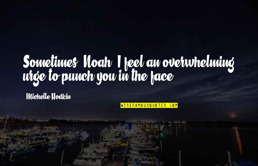 Face Punch Quotes By Michelle Hodkin: Sometimes, Noah, I feel an overwhelming urge to Face Punch Quotes By Michelle Hodkin: Sometimes, Noah, I feel an overwhelming urge to