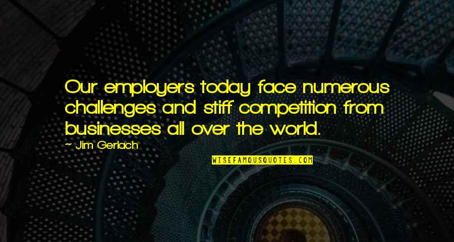 Face The Challenges Quotes By Jim Gerlach: Our employers today face numerous challenges and stiff