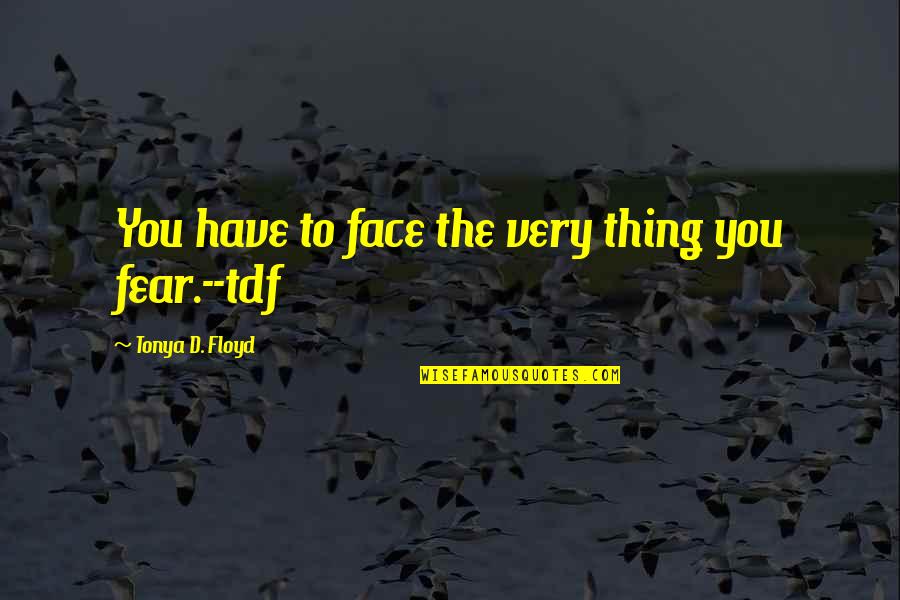 Face The Future Quotes By Tonya D. Floyd: You have to face the very thing you